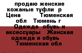 продаю женские кожаные туфли, р 37 › Цена ­ 600 - Тюменская обл., Тюмень г. Одежда, обувь и аксессуары » Женская одежда и обувь   . Тюменская обл.